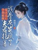 孕期被极端改造后，夫君抱着我骨灰发疯了