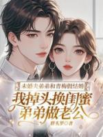 未婚夫弟弟和青梅假结婚，我掉头换闺蜜弟弟做老公
