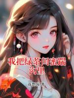 我把绿茶闺蜜踹沟里