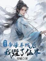 被帝父帝母弄残后，我毁了仙界