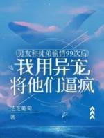 男友和徒弟偷情99次后，我用异宠将他们逼疯