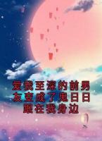 爱我至深的前男友变成了鬼日日跟在我身边