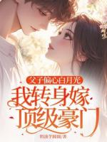 父子偏心白月光，我转身嫁顶级豪门
