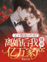 父子都选白月光？离婚后我继承亿万家产
