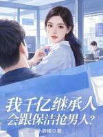 我千亿继承人，会跟保洁抢男人？