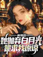 离婚后，她抛弃白月光跪求我原谅