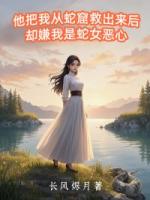 他把我从蛇窟救出来后，却嫌我是蛇女恶心