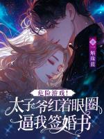 危险游戏！太子爷红着眼圈逼我签婚书