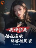 战神归来，姐姐逼我祸害她闺蜜