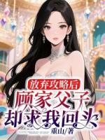 放弃攻略后，顾家父子却求我回头