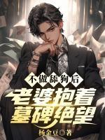 不做舔狗后，老婆抱着墓碑绝望