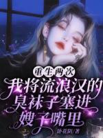 重生两次，我将流浪汉的袜子塞进嫂子嘴里