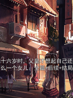 我十六岁时，父皇才想起自己还有这么一个女儿：全篇+后续+结局