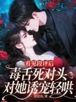 看见段评后，毒舌死对头对她诱宠轻哄