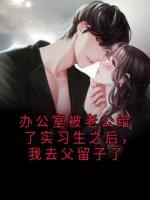 办公室被老公给了实习生之后，我去父留子了