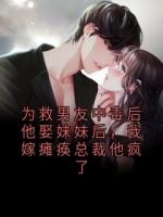 为救男友中毒后他娶妹妹后，我嫁瘫痪总裁他疯了