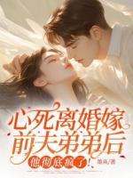 心死离婚嫁前夫弟弟后，他彻底疯了！