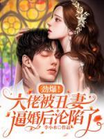 劲爆！大佬被丑妻逼婚后沦陷了