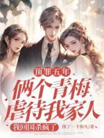 顶罪五年俩个青梅虐待我家人，我回国后杀疯了