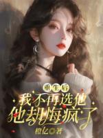 重生后我不再选他，他却悔疯了