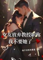 女友放弃教授职称，我不要她了