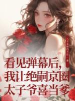 看见弹幕后，我让绝嗣京圈太子爷喜当爹