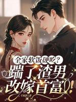 全家软饭硬吃？踹了渣男，改嫁首富！