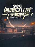 我换娶保姆女儿后三个未婚妻疯了