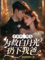 手术中，男友为救白月光扔下我爸