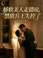 娇软美人走错房，禁欲兵王失控了