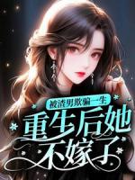 被渣男欺骗一生，重生后她不嫁了