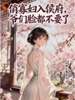 俏寡妇入侯府，爷们脸都不要了